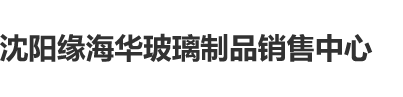 美女露胸裸体吃鸡巴免费网站沈阳缘海华玻璃制品销售中心